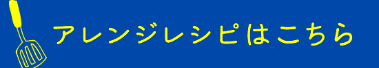 アレンジレシピはこちら